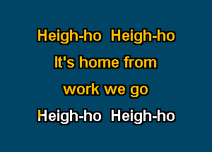 Heigh-ho Heigh-ho

It's home from

work we go
Heigh-ho Heigh-ho