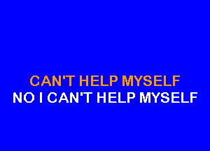 CAN'T HELP MYSELF
NO I CAN'T HELP MYSELF