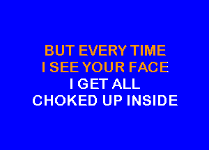 BUT EVERY TIME
ISEE YOUR FACE
IGET ALL
CHOKED UP INSIDE

g