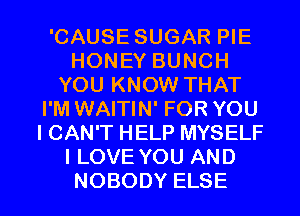 'CAUSE SUGAR PIE
HONEY BUNCH
YOU KNOW THAT
I'M WAITIN' FOR YOU
I CAN'T HELP MYSELF
I LOVE YOU AND

NOBODY ELSE l
