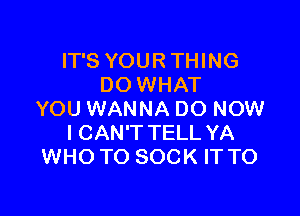 IT'S YOUR THING
DO WHAT

YOU WANNA DO NOW
I CAN'T TELL YA
WHO TO SOCK IT TO