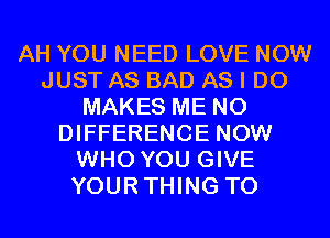 AH YOU NEED LOVE NOW
JUST AS BAD AS I DO
MAKES ME N0
DIFFERENCE NOW
WHO YOU GIVE
YOURTHING T0