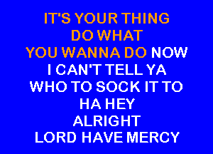 IT'S YOURTHING
DO WHAT
YOU WANNA DO NOW
I CAN'T TELL YA
WHO TO SOCK IT TO
HA HEY

ALRIGHT
LORD HAVE MERCY