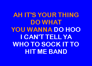 AH IT'S YOUR THING
DO WHAT
YOU WANNA DO HOO
I CAN'T TELL YA
WHO TO SOCK IT TO
HIT ME BAND