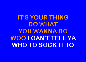 IT'S YOUR THING
DO WHAT

YOU WANNA DO
WOO I CAN'T TELL YA
WHO TO SOCK IT TO