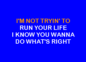 I'M NOT TRYIN' TO
RUN YOUR LIFE

I KNOW YOU WANNA
DO WHAT'S RIGHT