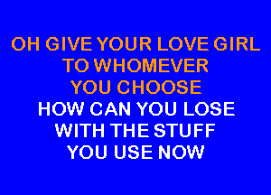 0H GIVE YOUR LOVE GIRL
T0 WHOMEVER
YOU CHOOSE
HOW CAN YOU LOSE
WITH THESTUFF
YOU USE NOW