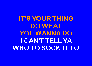 IT'S YOUR THING
DO WHAT

YOU WANNA DO
I CAN'T TELL YA
WHO TO SOCK IT TO