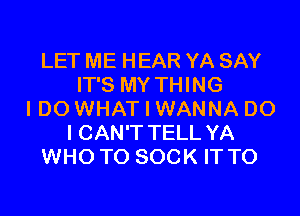 LET ME HEAR YA SAY
IT'S MY THING

IDO WHAT I WANNA DO
I CAN'T TELL YA
WHO TO SOCK IT TO