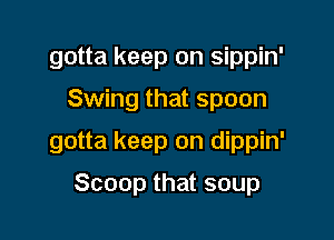 gotta keep on sippin'

Swing that spoon

gotta keep on dippin'

Scoop that soup