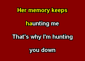 Her memory keeps

haunting me

That's why I'm hunting

you down