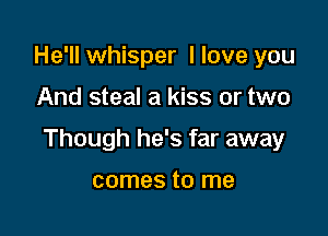He'll whisper I love you

And steal a kiss or two

Though he's far away

comes to me