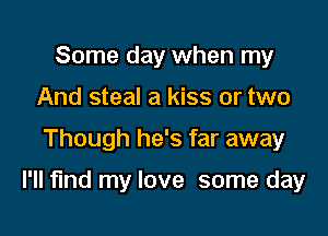 Some day when my
And steal a kiss or two

Though he's far away

I'll find my love some day