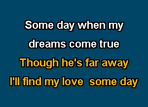 Some day when my
dreams come true

Though he's far away

I'll find my love some day