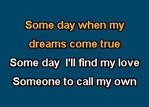 Some day when my

dreams come true

Some day I'll find my love

Someone to call my own