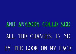 AND ANYBODY COULD SEE
ALL THE CHANGES IN ME
BY THE LOOK ON MY FACE