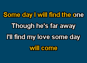 Some day I will find the one

Though he's far away

I'll find my love some day

will come