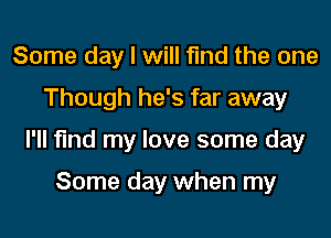 Some day I will find the one

Though he's far away

I'll find my love some day

Some day when my