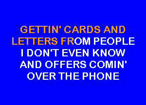 GETI'IN' CARDS AND
LETTERS FROM PEOPLE
I DON'T EVEN KNOW
AND OFFERS COMIN'
OVER THE PHONE