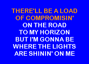 TH ERE'LL BE A LOAD
OF COMPROMISIN'
ON THE ROAD
TO MY HORIZON
BUT I'M GONNA BE
WHERETHE LIGHTS
ARE SHININ' ON ME