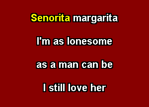 Senorita margarita

I'm as lonesome
as a man can be

I still love her