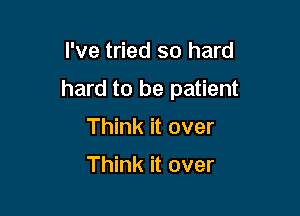 I've tried so hard

hard to be patient

Think it over

Think it over