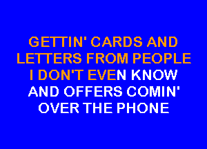 GETI'IN' CARDS AND
LETTERS FROM PEOPLE
I DON'T EVEN KNOW
AND OFFERS COMIN'
OVER THE PHONE