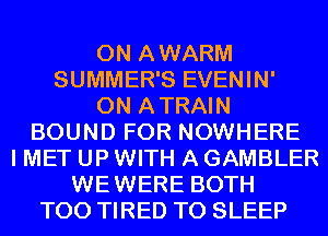 0N AWARM
SUMMER'S EVENIN'
0N ATRAIN
BOUND FOR NOWHERE
I MET UP WITH A GAMBLER
WEWERE BOTH
T00 TIRED T0 SLEEP