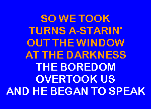 SO WETOOK
TURNS A-STARIN'
OUT THEWINDOW
AT THE DARKNESS

THE BOREDOM
OVERTOOK US
AND HE BEGAN T0 SPEAK