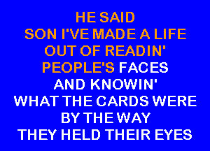 HESAID
SON I'VE MADE A LIFE
OUT OF READIN'
PEOPLE'S FACES
AND KNOWIN'
WHAT THECARDS WERE
BY THEWAY
TH EY HELD TH EIR EYES
