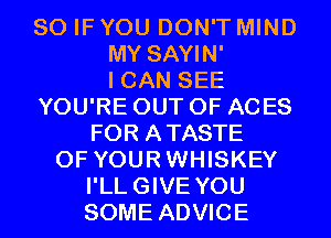 SO IF YOU DON'T MIND
MY SAYIN'

I CAN SEE
YOU'RE OUT OF ACES
FOR ATASTE
0F YOURWHISKEY
I'LLGIVE YOU
SOME ADVICE