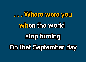 . . . Where were you
when the world

stop turning

On that September day
