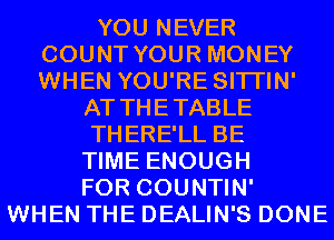 YOU NEVER
COUNT YOUR MONEY
WHEN YOU'RE SITI'IN'

AT THETABLE

THERE'LL BE

TIME ENOUGH
FOR COUNTIN'
WHEN THE DEALIN'S DONE