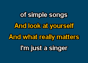 of simple songs

And look at yourself

And what really matters

I'm just a singer