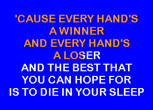 'CAUSE EVERY HAND'S
AWINNER
AND EVERY HAND'S
A LOSER
AND THE BEST THAT
YOU CAN HOPE FOR
IS TO DIE IN YOUR SLEEP