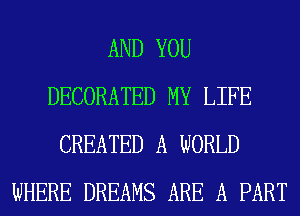 AND YOU
DECORATED MY LIFE
CREATED A WORLD
WHERE DREAMS ARE A PART