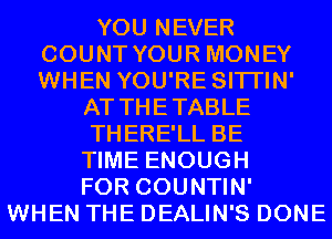 YOU NEVER
COUNT YOUR MONEY
WHEN YOU'RE SITI'IN'

AT THETABLE

THERE'LL BE

TIME ENOUGH
FOR COUNTIN'
WHEN THE DEALIN'S DONE