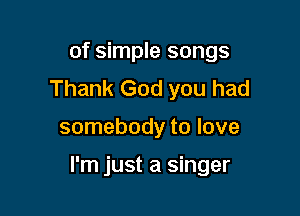 of simple songs
Thank God you had

somebody to love

I'm just a singer