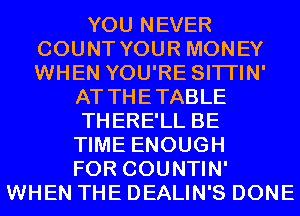 YOU NEVER
COUNT YOUR MONEY
WHEN YOU'RE SITI'IN'

AT THETABLE

THERE'LL BE

TIME ENOUGH
FOR COUNTIN'
WHEN THE DEALIN'S DONE
