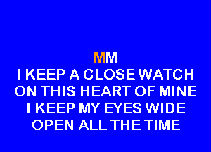 MM
I KEEP A CLOSEWATCH
ON THIS HEART OF MINE
I KEEP MY EYES WIDE
OPEN ALL THETIME