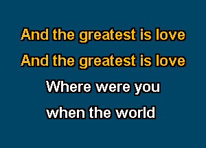And the greatest is love

And the greatest is love

Where were you

when the world