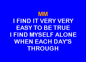 MM
IHNDITVERYVERY
EASY TO BE TRUE
I FIND MYSELF ALONE
WHEN EACH DAY'S

THROUGH l