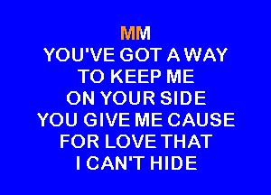 MM
YOU'VE GOT AWAY
TO KEEP ME
ON YOUR SIDE
YOU GIVE ME CAUSE
FOR LOVE THAT

ICAN'THIDE l