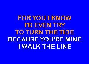 FOR YOU I KNOW
I'D EVEN TRY
TO TURN THETIDE
BECAUSEYOU'RE MINE
IWALK THE LINE