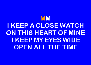 MM
I KEEP A CLOSEWATCH
ON THIS HEART OF MINE
I KEEP MY EYES WIDE
OPEN ALL THETIME