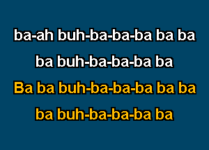 ba-ah buh-ba-ba-ba ba ba
ba buh-ba-ba-ba ba

Ba ba buh-ba-ba-ba ba ba
ba buh-ba-ba-ba ba