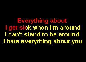 Everything about
I get sick when I'm around
I can't stand to be around
I hate everything about you