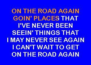 ON THE ROAD AGAIN
GOIN' PLACES THAT
I'VE NEVER BEEN
SEEIN'THINGS THAT
I MAY NEVER SEE AGAIN
I CAN'T WAIT TO GET
ON THE ROAD AGAIN