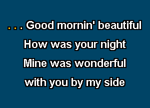 . . . Good mornin' beautiful
How was your night

Mine was wonderful

with you by my side