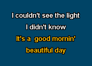 I couldn't see the light
I didn't know

It's a good mornin'

beautiful day